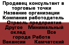 Продавец консультант в торговые точки › Название организации ­ Компания-работодатель › Отрасль предприятия ­ Другое › Минимальный оклад ­ 27 000 - Все города Работа » Вакансии   . Камчатский край